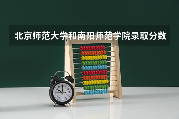 北京师范大学和南阳师范学院录取分数参考