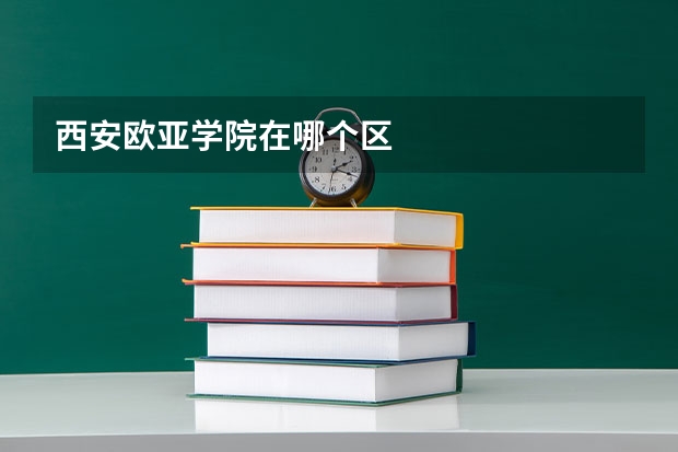 西安欧亚学院在哪个区