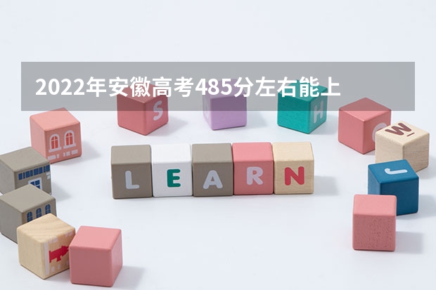 2022年安徽高考485分左右能上什么样的大学