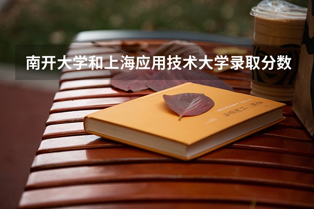南开大学和上海应用技术大学录取分数参考