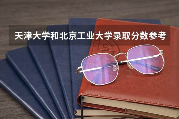 天津大学和北京工业大学录取分数参考