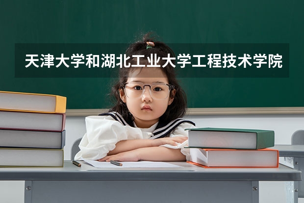 天津大学和湖北工业大学工程技术学院录取分数参考