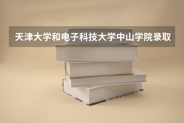 天津大学和电子科技大学中山学院录取分数参考