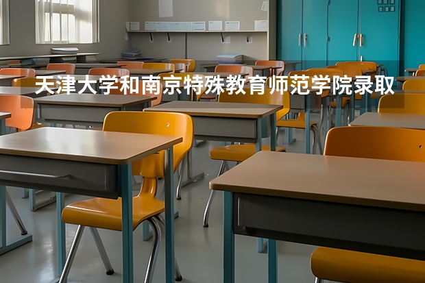 天津大学和南京特殊教育师范学院录取分数参考