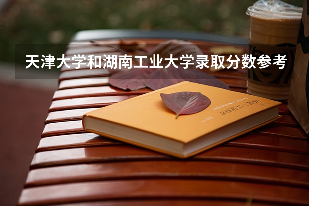 天津大学和湖南工业大学录取分数参考