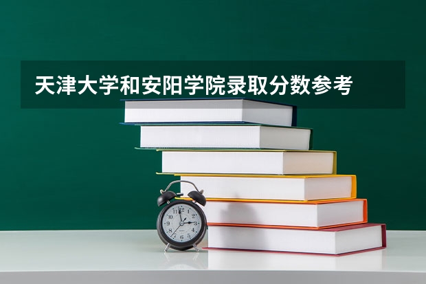 天津大学和安阳学院录取分数参考