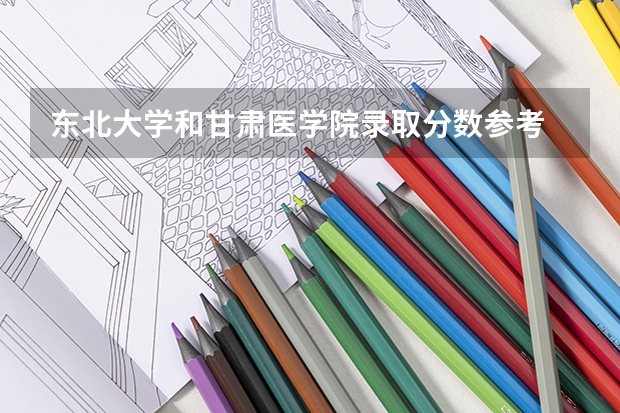 东北大学和甘肃医学院录取分数参考