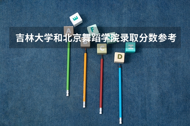 吉林大学和北京舞蹈学院录取分数参考